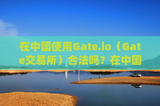 在中国使用Gate.io（Gate交易所）合法吗？在中国使用gateio gate交易所合法吗