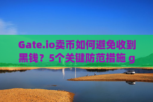 Gate.io卖币如何避免收到黑钱？5个关键防范措施 gateio 卖币怎么避免收到黑钱
