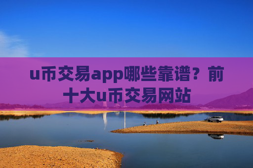 u币交易app哪些靠谱？前十大u币交易网站