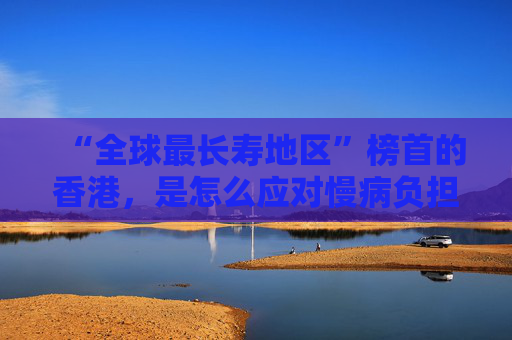 “全球最长寿地区”榜首的香港，是怎么应对慢病负担的？
