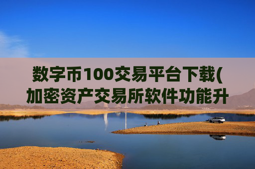 数字币100交易平台下载(加密资产交易所软件功能升级)