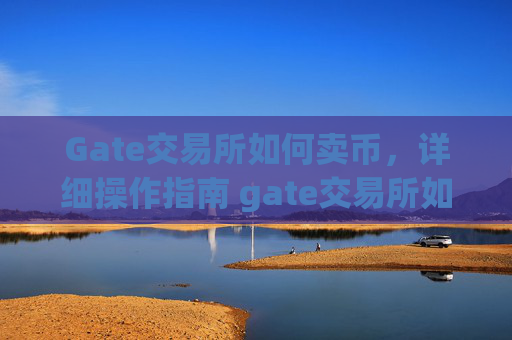 Gate交易所如何卖币，详细操作指南 gate交易所如何卖币
