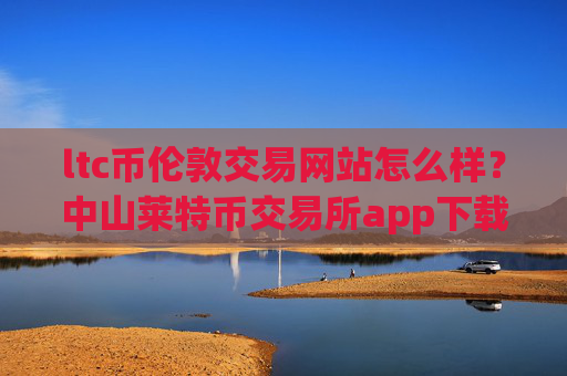 ltc币伦敦交易网站怎么样？中山莱特币交易所app下载