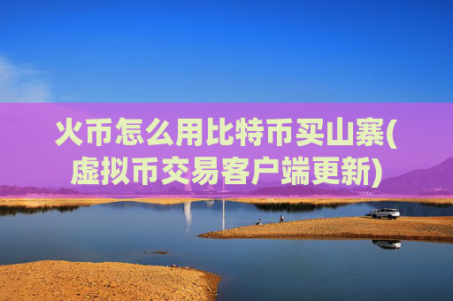 火币怎么用比特币买山寨(虚拟币交易客户端更新)