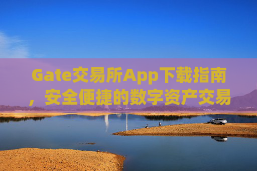 Gate交易所App下载指南，安全便捷的数字资产交易平台 gate交易所app下载