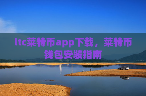 ltc莱特币app下载,莱特币钱包安装指南