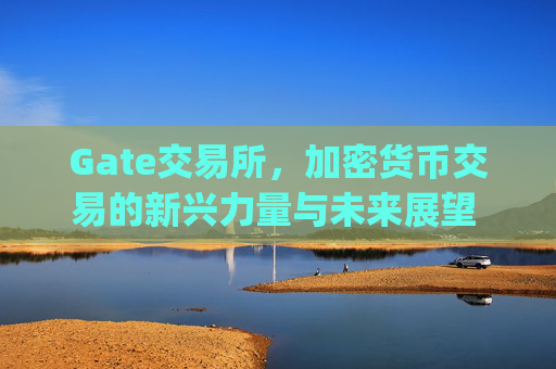 Gate交易所，加密货币交易的新兴力量与未来展望 gate交易所加密货币