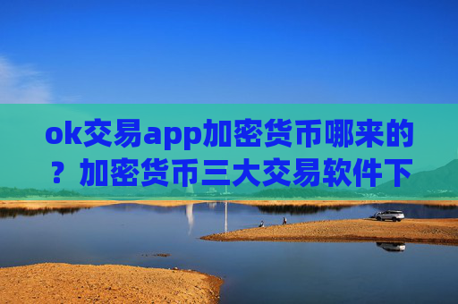 ok交易app加密货币哪来的?加密货币三大交易软件下载官网