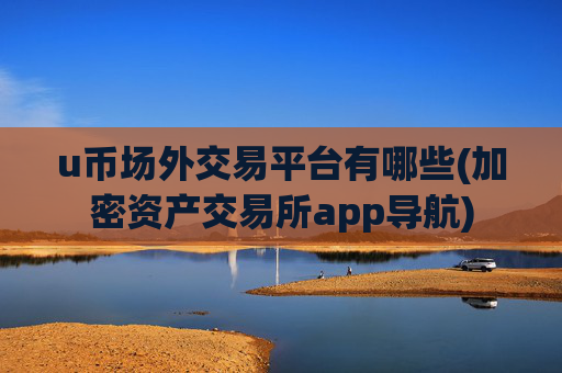 u币场外交易平台有哪些(加密资产交易所app导航)