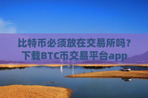 比特币必须放在交易所吗?下载BTC币交易平台app