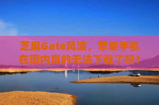 芝麻Gate风波，苹果手机在国内真的无法下载了吗？芝麻gate苹果手机国内下不了吗