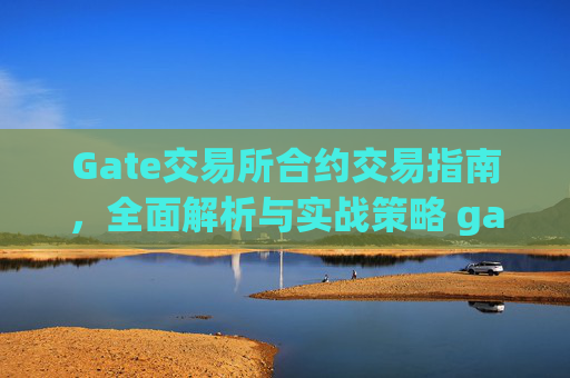 Gate交易所合约交易指南，全面解析与实战策略 gate交易所合约