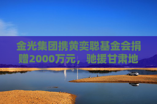 金光集团携黄奕聪基金会捐赠2000万元，驰援甘肃地震灾区！