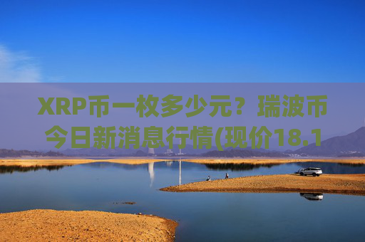 XRP币一枚多少元？瑞波币今日新消息行情(现价18.1302元)