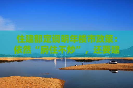 住建部定调明年楼市政策：依然“房住不炒”，还要建“好房子”