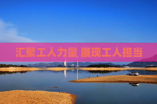 汇聚工人力量 展现工人担当
