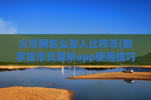 火币网怎么买入比特币(数字货币交易所app使用技巧)