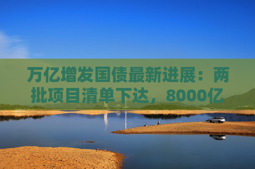 万亿增发国债最新进展：两批项目清单下达，8000亿资金落实具体项目