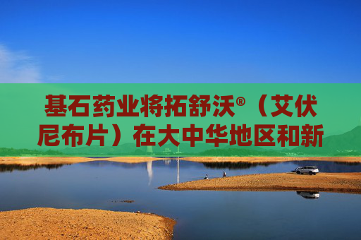 基石药业将拓舒沃®（艾伏尼布片）在大中华地区和新加坡的独家权益出售给施维雅