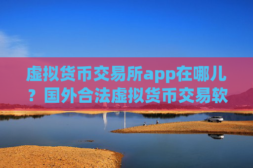 虚拟货币交易所app在哪儿?国外合法虚拟货币交易软件