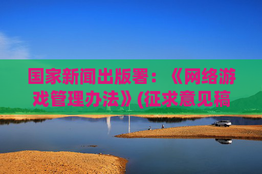 国家新闻出版署：《网络游戏管理办法》(征求意见稿) 旨在促进行业繁荣健康发展