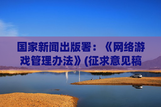 国家新闻出版署：《网络游戏管理办法》(征求意见稿) 旨在促进行业繁荣健康发展