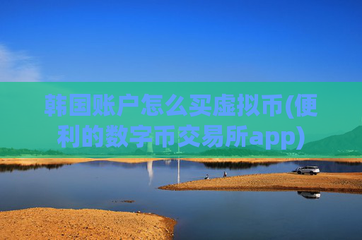 韩国账户怎么买虚拟币(便利的数字币交易所app)