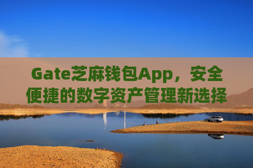 Gate芝麻钱包App，安全便捷的数字资产管理新选择 gate芝麻钱包app