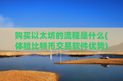 购买以太坊的流程是什么(体验比特币交易软件优势)