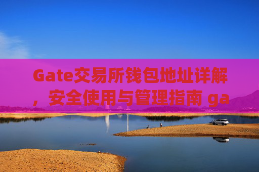 Gate交易所钱包地址详解，安全使用与管理指南 gate交易所钱包地址