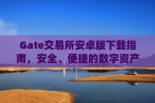 Gate交易所安卓版下载指南，安全、便捷的数字资产交易 gate交易所下载安卓