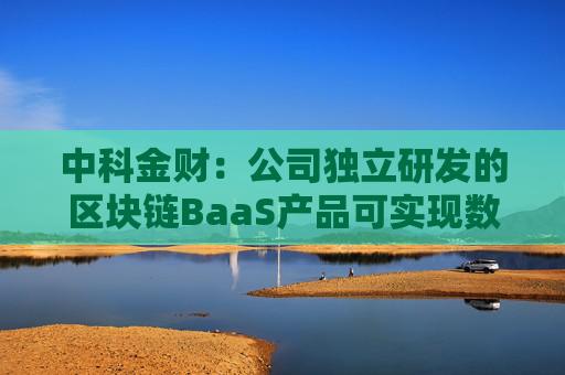 中科金财：公司独立研发的区块链BaaS产品可实现数据确权