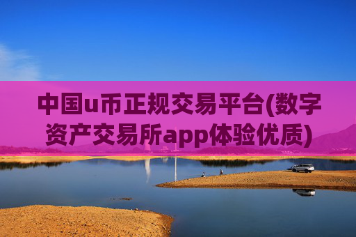 中国u币正规交易平台(数字资产交易所app体验优质)