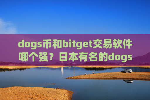 dogs币和bitget交易软件哪个强?日本有名的dogs币交易所app下载