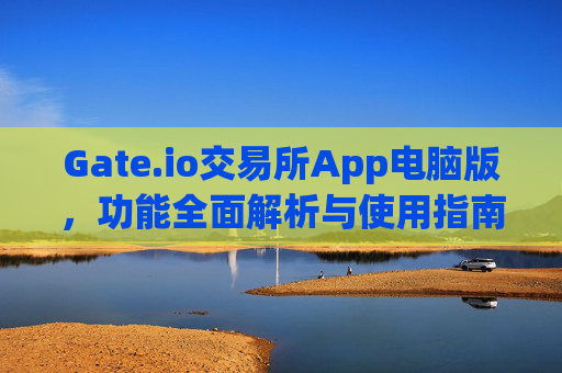 Gate.io交易所App电脑版，功能全面解析与使用指南 gateio 交易所app电脑版