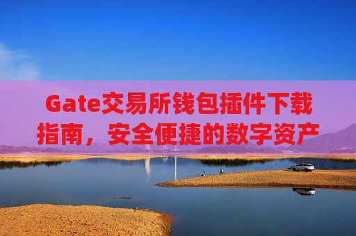 Gate交易所钱包插件下载指南，安全便捷的数字资产管理 gate交易所钱包插件下载