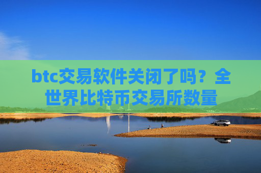 btc交易软件关闭了吗?全世界比特币交易所数量