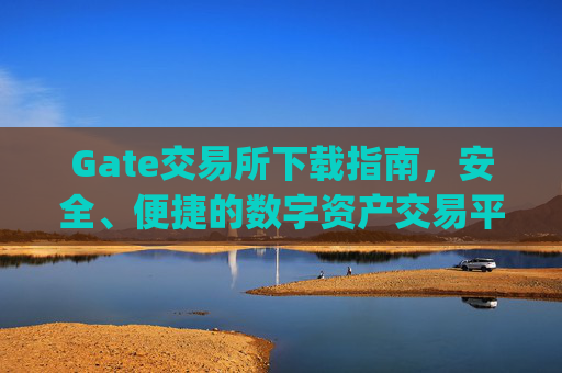 Gate交易所下载指南，安全、便捷的数字资产交易平台 gate交易所下载