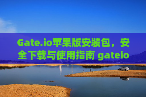Gate.io苹果版安装包，安全下载与使用指南 gateio 苹果版安装包