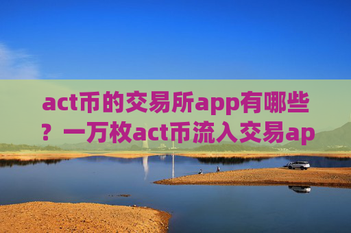 act币的交易所app有哪些？一万枚act币流入交易app