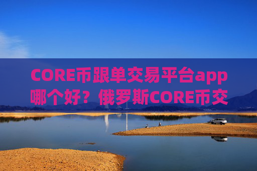 CORE币跟单交易平台app哪个好?俄罗斯CORE币交易所官网