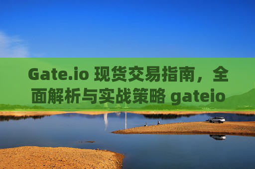 Gate.io 现货交易指南，全面解析与实战策略 gateio 现货