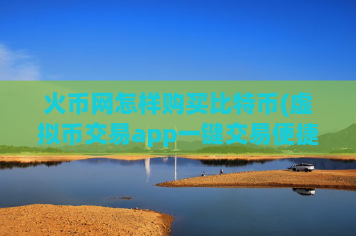 火币网怎样购买比特币(虚拟币交易app一键交易便捷)