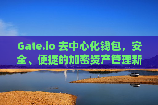 Gate.io 去中心化钱包，安全、便捷的加密资产管理新选择 gateio 去中心化钱包