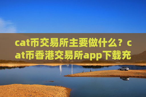 cat币交易所主要做什么？cat币香港交易所app下载充值
