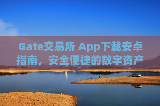 Gate交易所 App下载安卓指南，安全便捷的数字资产交易平台 gate交易所 app下载安卓
