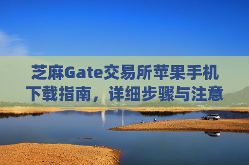 芝麻Gate交易所苹果手机下载指南，详细步骤与注意事项 芝麻gate交易所苹果手机怎么下载