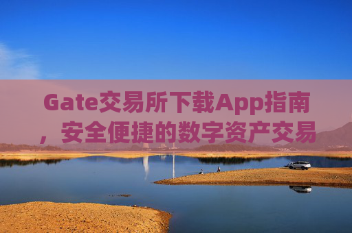 Gate交易所下载App指南，安全便捷的数字资产交易平台 gate交易所下载app