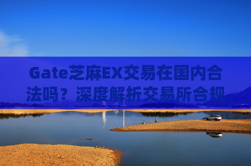 Gate芝麻EX交易在国内合法吗？深度解析交易所合规性 gate芝麻ex交易国内合法吗