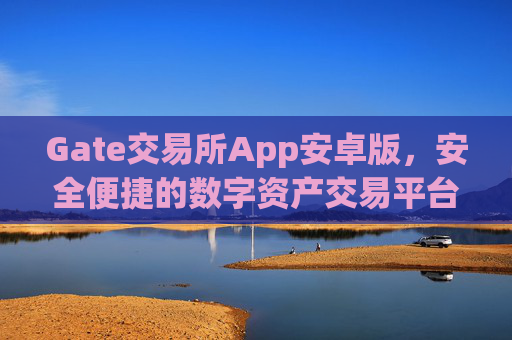 Gate交易所App安卓版，安全便捷的数字资产交易平台 gate交易所 app安卓版